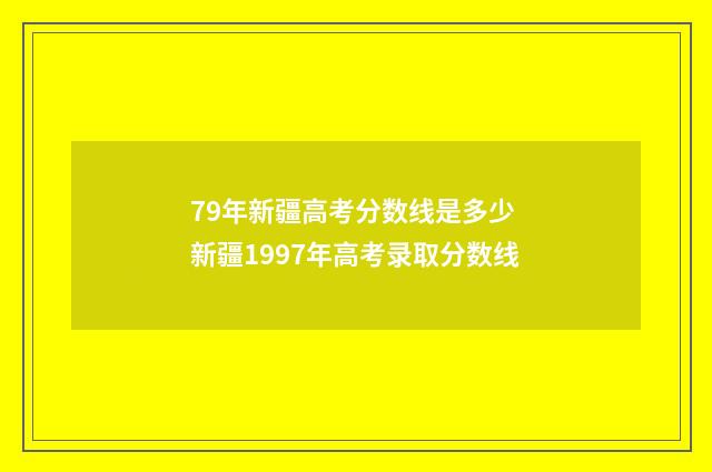 79年新疆高考分数线是多少 新疆1997年高考录取分数线
