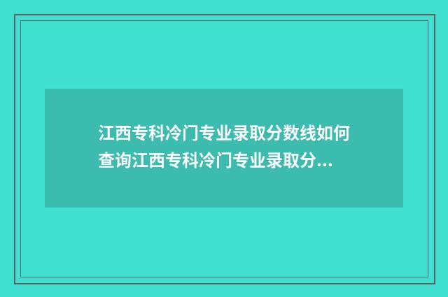 江西专科冷门专业录取分数线如何查询江西专科冷门专业录取分数线？录取分数线一览表参考 江西专科冷门专业排名