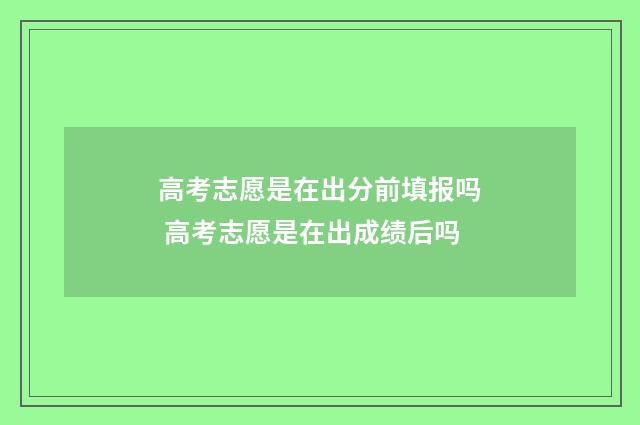 高考志愿是在出分前填报吗 高考志愿是在出成绩后吗