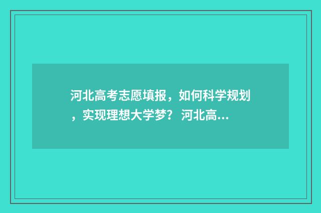 河北高考志愿填报,如何科学规划,实现理想大学梦? 河北高考志愿填报表范本