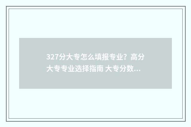 327分大专怎么填报专业？高分大专专业选择指南 大专分数线怎么划分