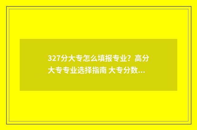 327分大专怎么填报专业？高分大专专业选择指南 大专分数线怎么划分