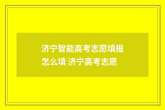 济宁智能高考志愿填报怎么填 济宁高考志愿