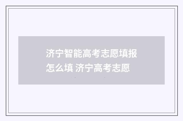 济宁智能高考志愿填报怎么填 济宁高考志愿