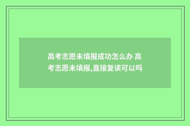 高考志愿未填报成功怎么办 高考志愿未填报,直接复读可以吗