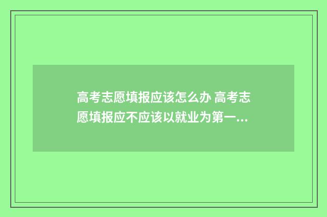 高考志愿填报应该怎么办 高考志愿填报应不应该以就业为第一考量