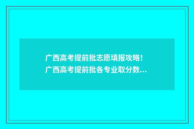 广西高考提前批志愿填报攻略！ 广西高考提前批各专业取分数线