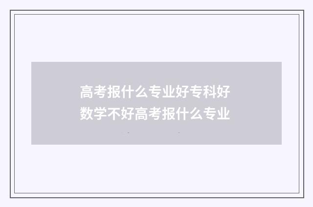 高考报什么专业好专科好 数学不好高考报什么专业