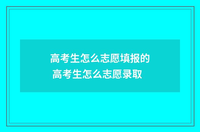 高考生怎么志愿填报的 高考生怎么志愿录取