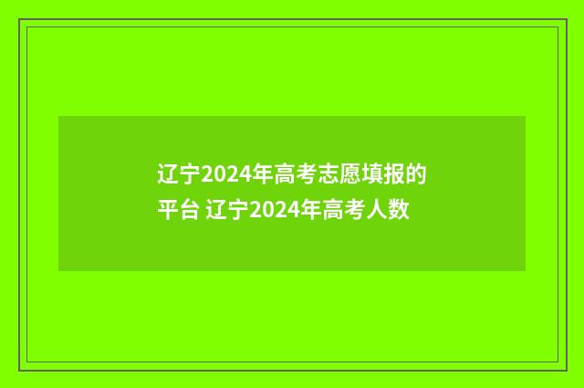 辽宁2024年高考志愿填报的平台 辽宁2024年高考人数