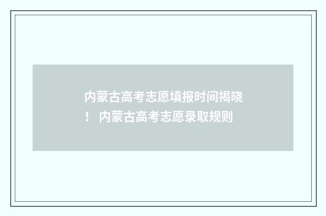 内蒙古高考志愿填报时间揭晓! 内蒙古高考志愿录取规则
