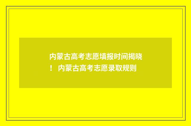 内蒙古高考志愿填报时间揭晓! 内蒙古高考志愿录取规则