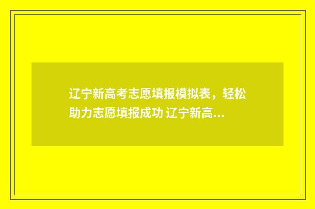 辽宁新高考志愿填报模拟表，轻松助力志愿填报成功 辽宁新高考志愿模式