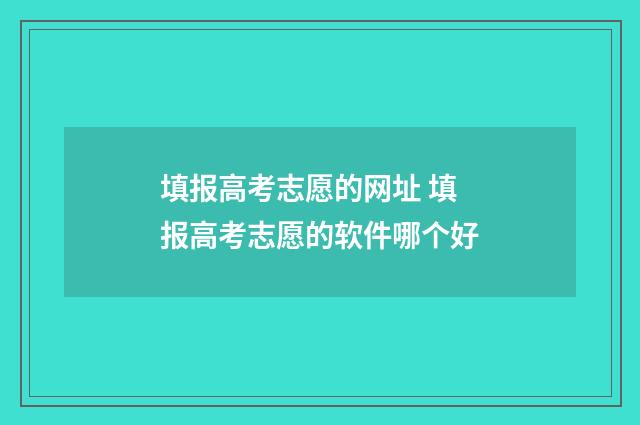 填报高考志愿的网址 填报高考志愿的软件哪个好