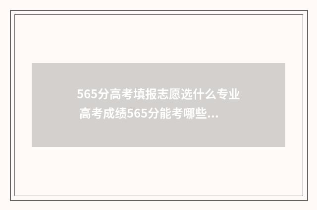 565分高考填报志愿选什么专业 高考成绩565分能考哪些学校