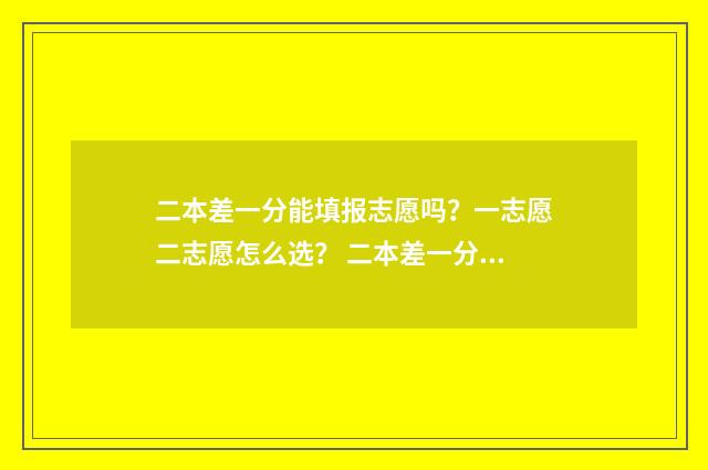 二本差一分能填报志愿吗?一志愿二志愿怎么选? 二本差一分能填二本吗