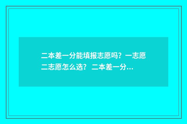 二本差一分能填报志愿吗？一志愿二志愿怎么选？ 二本差一分能填二本吗