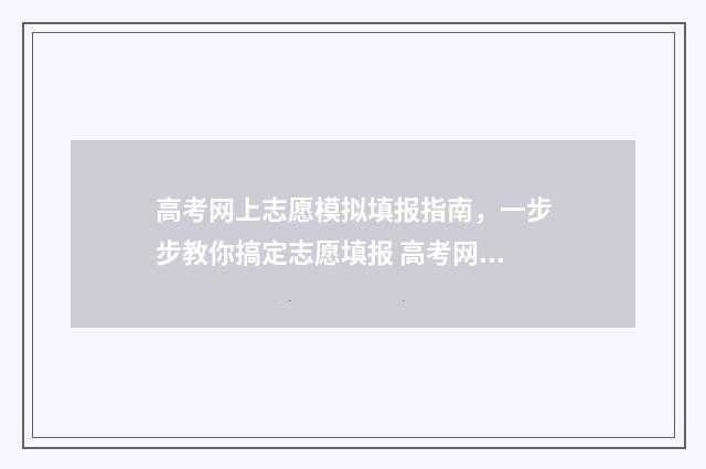 高考网上志愿模拟填报指南，一步步教你搞定志愿填报 高考网上志愿模拟训练怎么弄