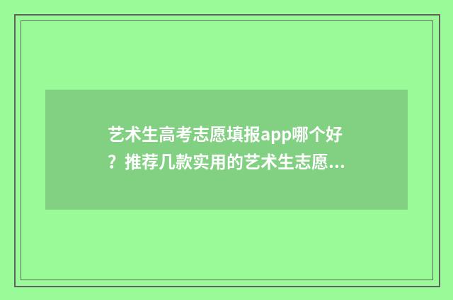 艺术生高考志愿填报app哪个好?推荐几款实用的艺术生志愿填报工具 艺术生高考志愿填报流程图解