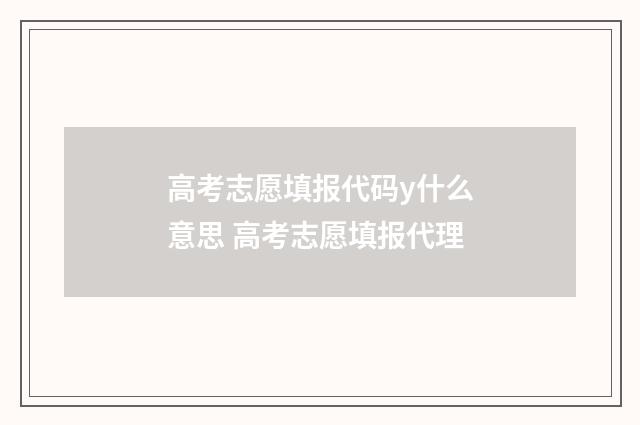 高考志愿填报代码y什么意思 高考志愿填报代理