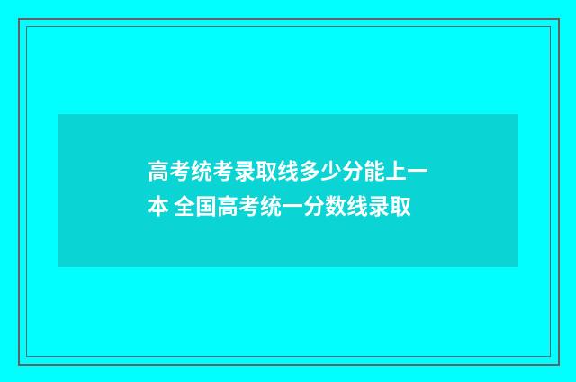高考统考录取线多少分能上一本 全国高考统一分数线录取