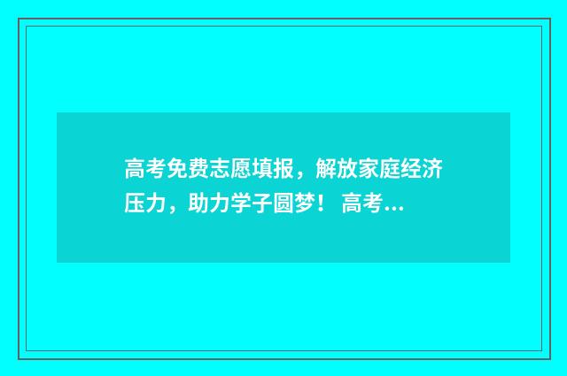 高考免费志愿填报，解放家庭经济压力，助力学子圆梦！ 高考免费志愿填报平台