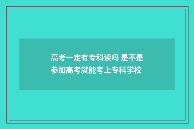 高考一定有专科读吗 是不是参加高考就能考上专科学校