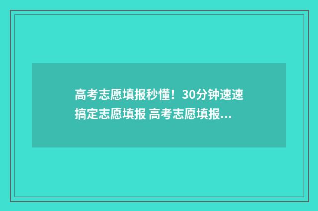 高考志愿填报秒懂！30分钟速速搞定志愿填报 高考志愿填报工具