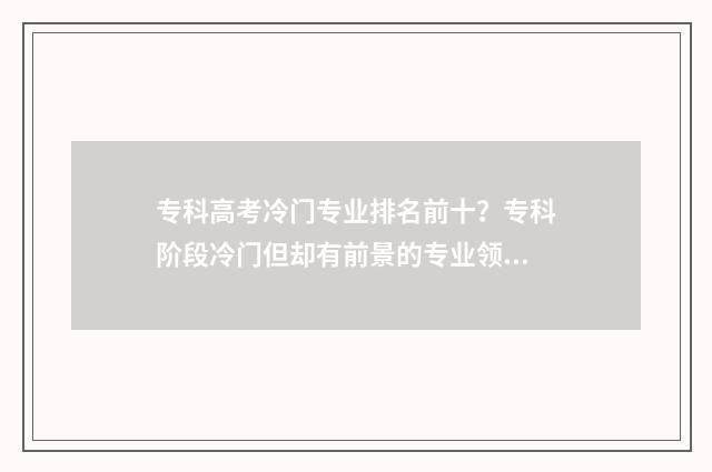 专科高考冷门专业排名前十？专科阶段冷门但却有前景的专业领域 专科高考冷门专业