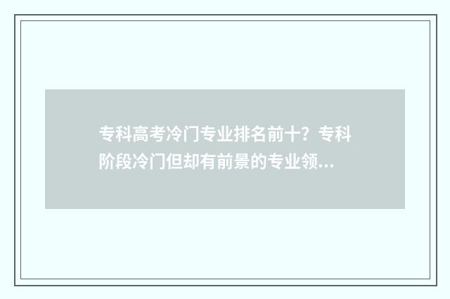 专科高考冷门专业排名前十？专科阶段冷门但却有前景的专业领域 专科高考冷门专业