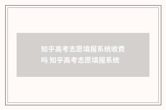 知乎高考志愿填报系统收费吗 知乎高考志愿填报系统