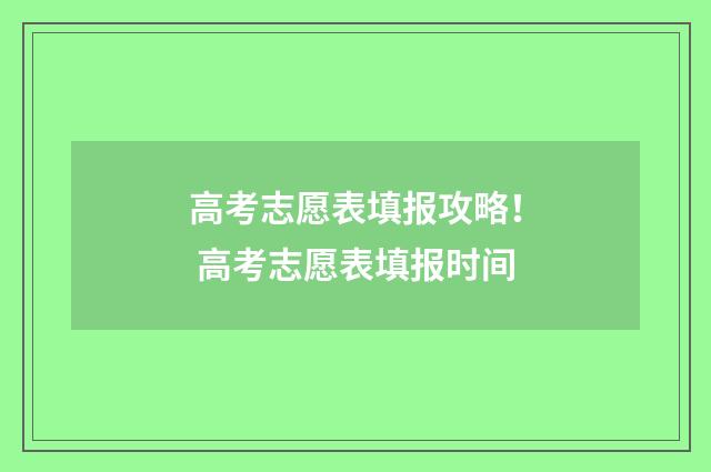 高考志愿表填报攻略！ 高考志愿表填报时间