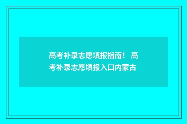 高考补录志愿填报指南！ 高考补录志愿填报入口内蒙古