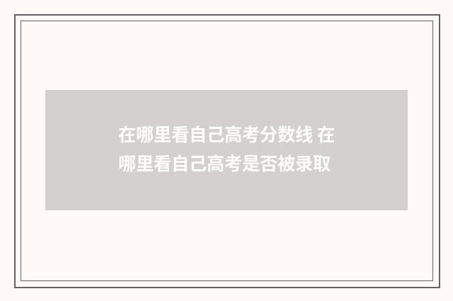 在哪里看自己高考分数线 在哪里看自己高考是否被录取