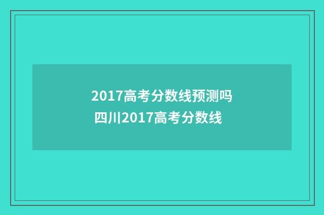 2017高考分数线预测吗 四川2017高考分数线