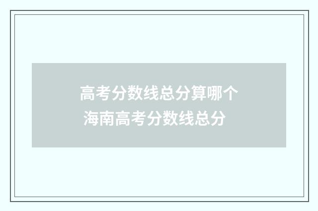 高考分数线总分算哪个 海南高考分数线总分
