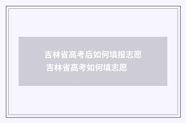 吉林省高考后如何填报志愿 吉林省高考如何填志愿