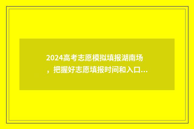 2024高考志愿模拟填报湖南场，把握好志愿填报时间和入口 2024高考志愿模拟填报表
