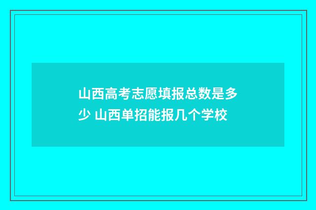 山西高考志愿填报总数是多少 山西单招能报几个学校