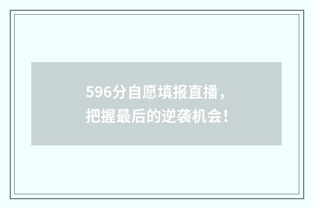 596分自愿填报直播，把握最后的逆袭机会！
