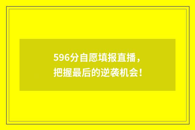 596分自愿填报直播，把握最后的逆袭机会！