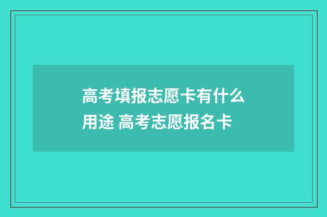 高考填报志愿卡有什么用途 高考志愿报名卡