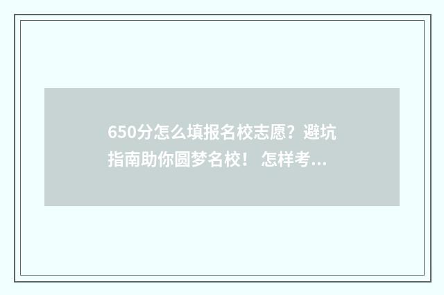 650分怎么填报名校志愿?避坑指南助你圆梦名校! 怎样考650分以上