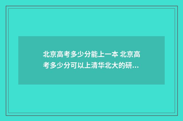 北京高考多少分能上一本 北京高考多少分可以上清华北大的研究生