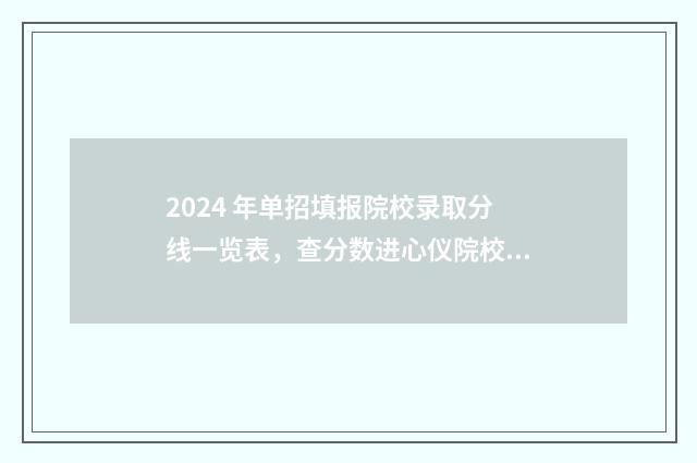 2024 年单招填报院校录取分线一览表，查分数进心仪院校 二零二一年单招报名时间