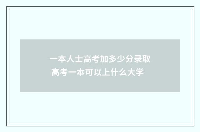 一本人士高考加多少分录取 高考一本可以上什么大学
