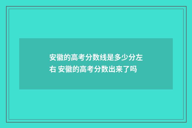 安徽的高考分数线是多少分左右 安徽的高考分数出来了吗