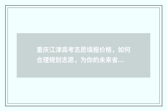 重庆江津高考志愿填报价格,如何合理规划志愿,为你的未来省钱? 江津高考喜报