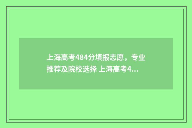 上海高考484分填报志愿，专业推荐及院校选择 上海高考424