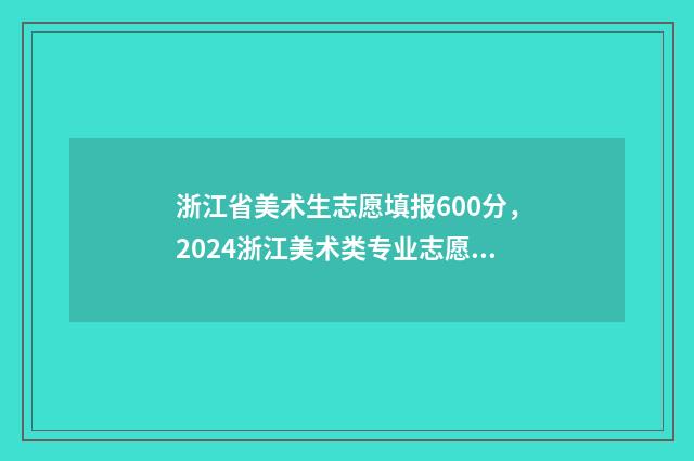 浙江省美术生志愿填报600分,2024浙江美术类专业志愿填报及录取分数线 浙江省美术类志愿填报